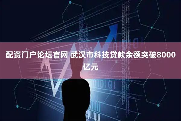 配资门户论坛官网 武汉市科技贷款余额突破8000亿元
