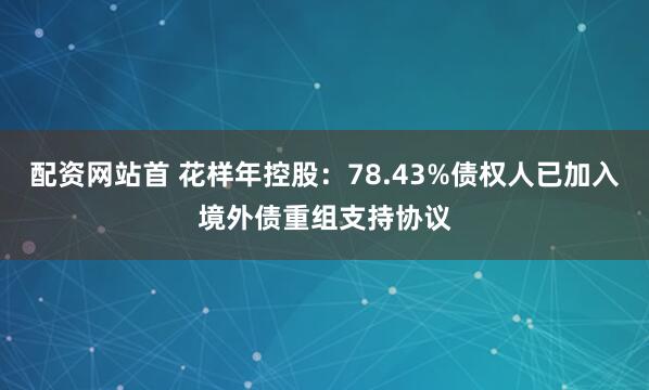 配资网站首 花样年控股：78.43%债权人已加入境外债重组支持协议