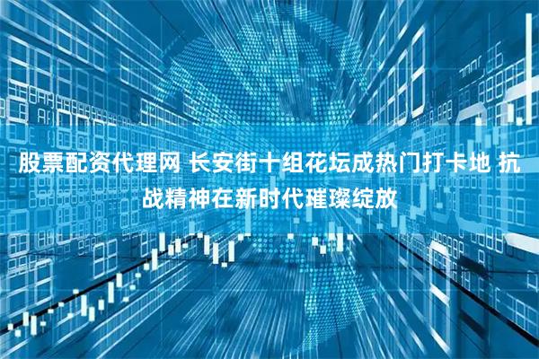 股票配资代理网 长安街十组花坛成热门打卡地 抗战精神在新时代璀璨绽放