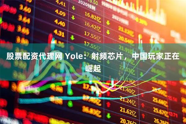 股票配资代理网 Yole：射频芯片，中国玩家正在崛起