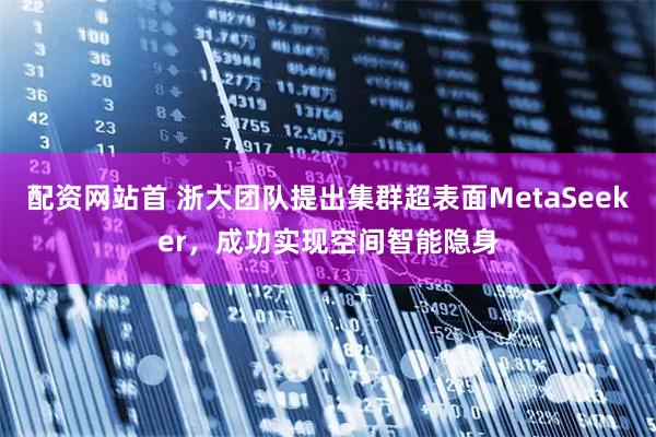 配资网站首 浙大团队提出集群超表面MetaSeeker，成功实现空间智能隐身