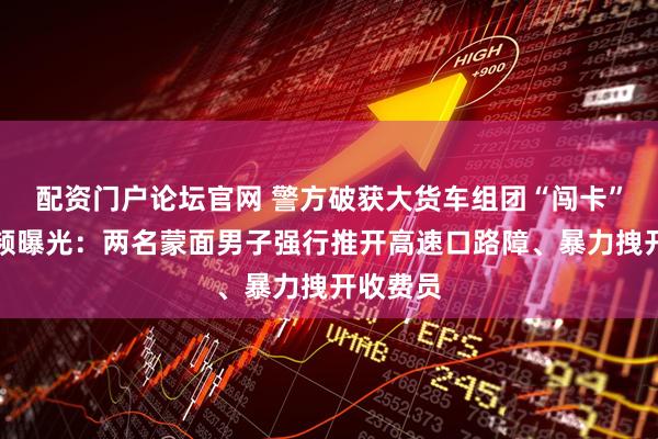 配资门户论坛官网 警方破获大货车组团“闯卡”案，视频曝光：两名蒙面男子强行推开高速口路障、暴力拽开收费员