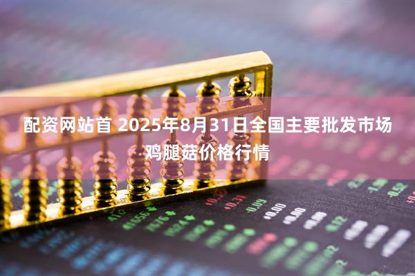 配资网站首 2025年8月31日全国主要批发市场鸡腿菇价格行情