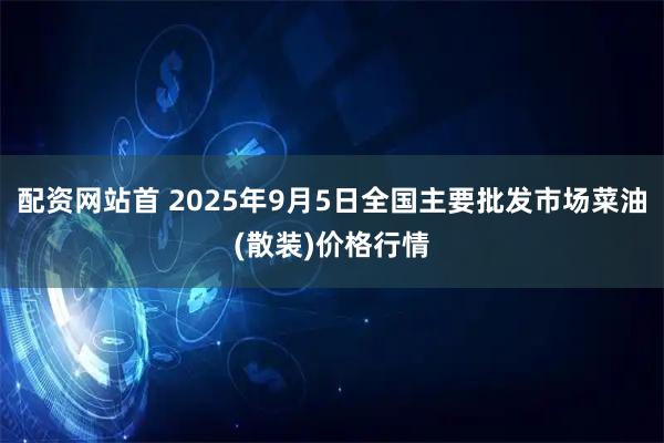配资网站首 2025年9月5日全国主要批发市场菜油(散装)价格行情