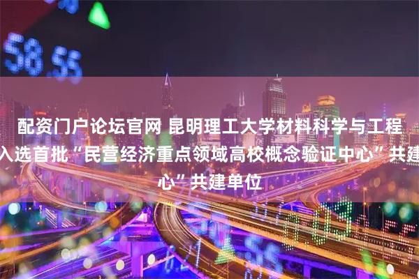 配资门户论坛官网 昆明理工大学材料科学与工程学院入选首批“民营经济重点领域高校概念验证中心”共建单位