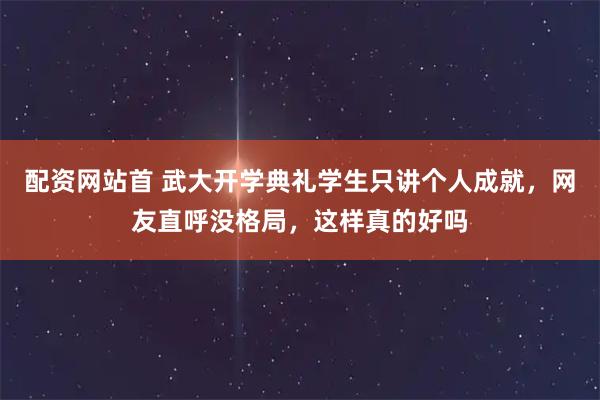 配资网站首 武大开学典礼学生只讲个人成就，网友直呼没格局，这样真的好吗
