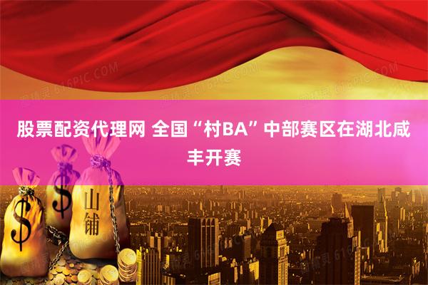 股票配资代理网 全国“村BA”中部赛区在湖北咸丰开赛