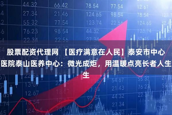 股票配资代理网 【医疗满意在人民】泰安市中心医院泰山医养中心：微光成炬，用温暖点亮长者人生