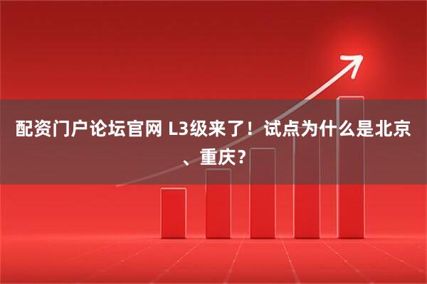 配资门户论坛官网 L3级来了！试点为什么是北京、重庆？
