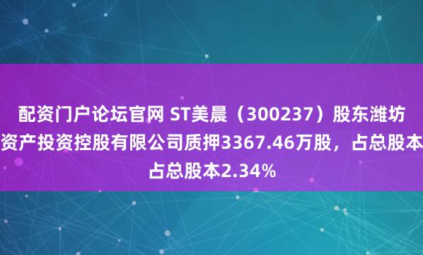 配资门户论坛官网 ST美晨（300237）股东潍坊市国有资产投资控股有限公司质押3367.46万股，占总股本2.34%