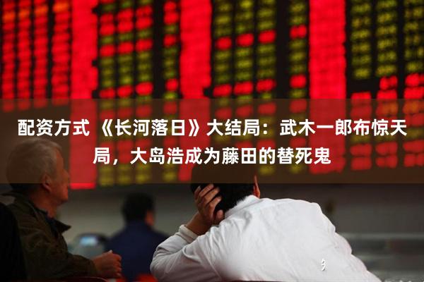 配资方式 《长河落日》大结局：武木一郎布惊天局，大岛浩成为藤田的替死鬼