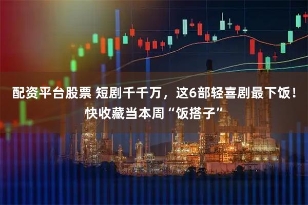 配资平台股票 短剧千千万，这6部轻喜剧最下饭！快收藏当本周“饭搭子”