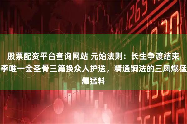 股票配资平台查询网站 元始法则：长生争渡结束！李唯一金圣骨三篇换众人护送，精通锏法的三凤爆猛料