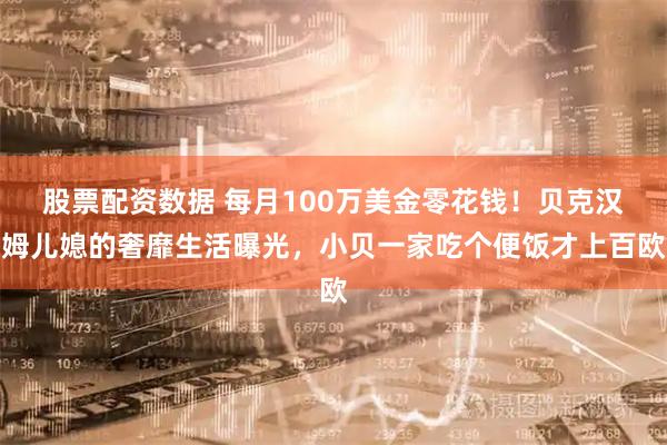 股票配资数据 每月100万美金零花钱！贝克汉姆儿媳的奢靡生活曝光，小贝一家吃个便饭才上百欧