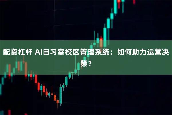 配资杠杆 AI自习室校区管理系统：如何助力运营决策？